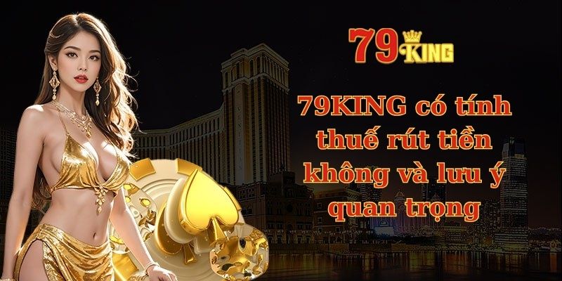 79KING có tính thuế rút tiền không