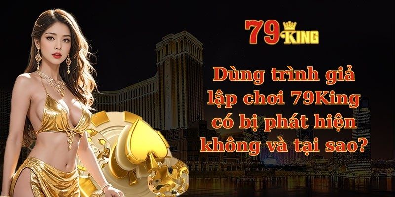 Dùng trình giả lập chơi 79King có bị phát hiện không